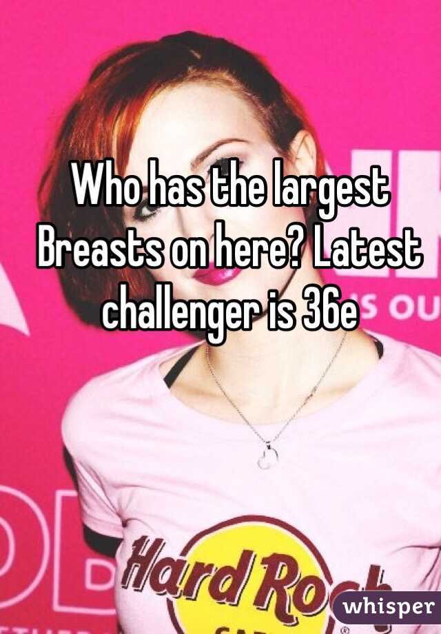 Who has the largest Breasts on here? Latest challenger is 36e 
