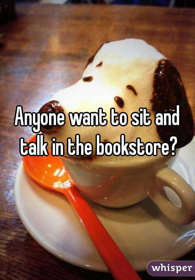 Anyone want to sit and talk in the bookstore?