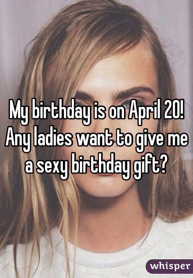 My birthday is on April 20! Any ladies want to give me a sexy birthday gift?