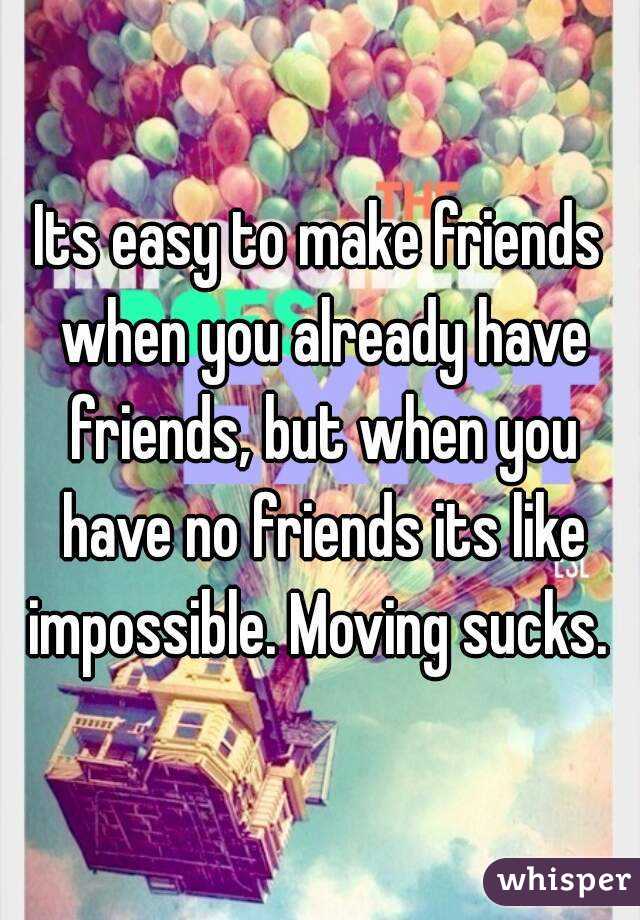 Its easy to make friends when you already have friends, but when you have no friends its like impossible. Moving sucks. 