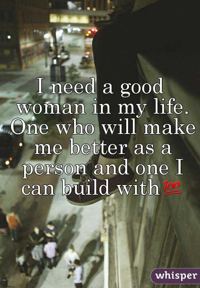 I need a good woman in my life. One who will make me better as a person and one I can build with💯
