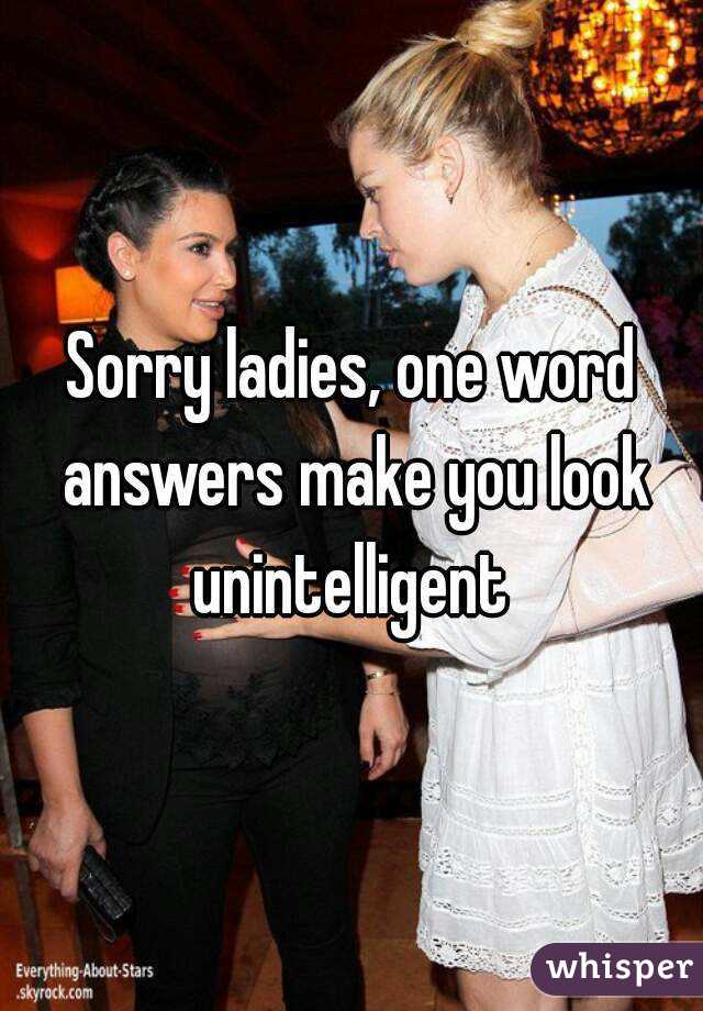 Sorry ladies, one word answers make you look unintelligent 
