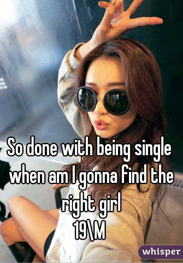 So done with being single when am I gonna find the right girl
19\M