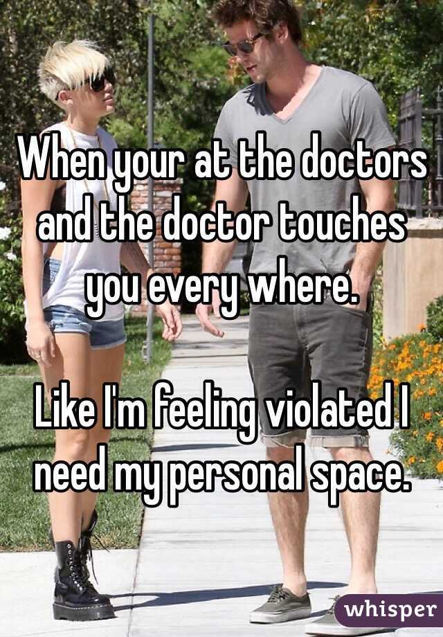 When your at the doctors and the doctor touches you every where.

Like I'm feeling violated I need my personal space.