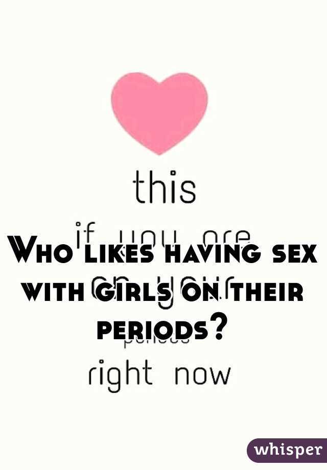 Who likes having sex with girls on their periods?