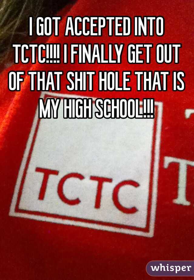I GOT ACCEPTED INTO TCTC!!!! I FINALLY GET OUT OF THAT SHIT HOLE THAT IS MY HIGH SCHOOL!!! 