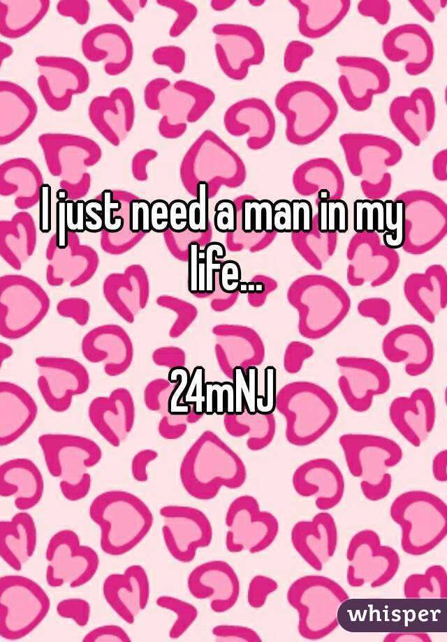 I just need a man in my life...

24mNJ