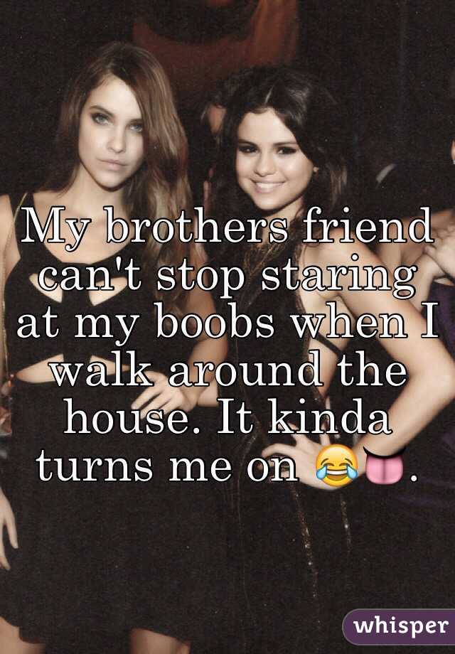 My brothers friend can't stop staring at my boobs when I walk around the house. It kinda turns me on 😂👅. 