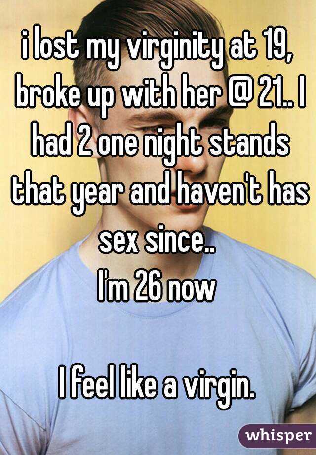 i lost my virginity at 19, broke up with her @ 21.. I had 2 one night stands that year and haven't has sex since.. 
I'm 26 now

I feel like a virgin.