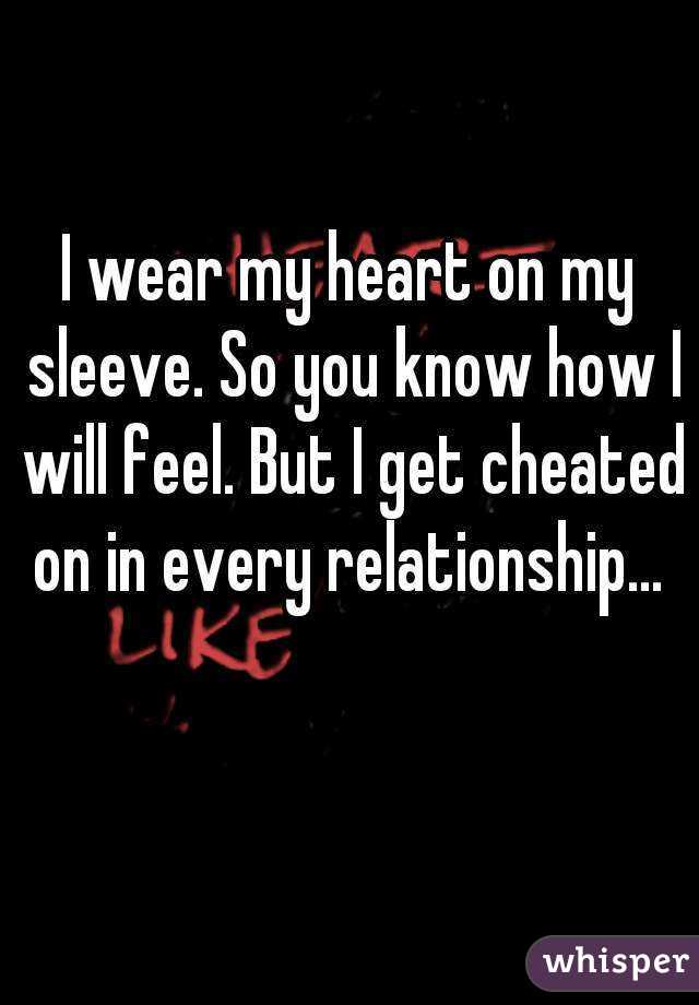 I wear my heart on my sleeve. So you know how I will feel. But I get cheated on in every relationship... 