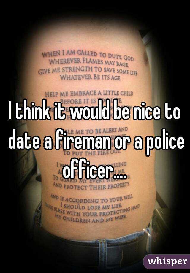 I think it would be nice to date a fireman or a police officer.... 