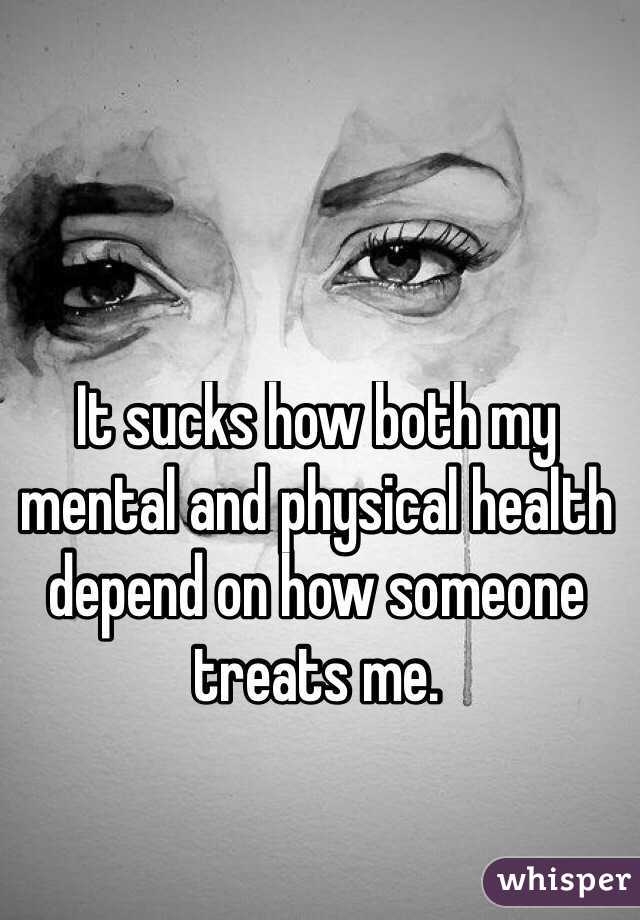 It sucks how both my mental and physical health depend on how someone treats me.
