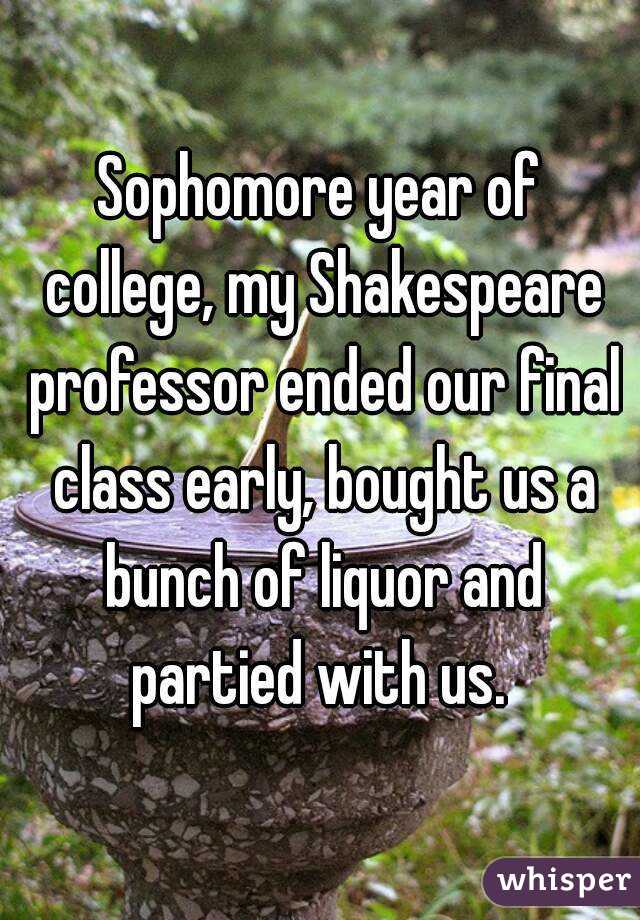 Sophomore year of college, my Shakespeare professor ended our final class early, bought us a bunch of liquor and partied with us. 