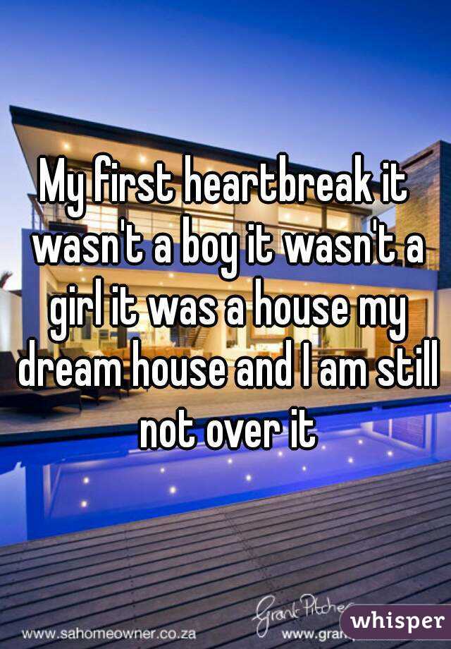 My first heartbreak it wasn't a boy it wasn't a girl it was a house my dream house and I am still not over it