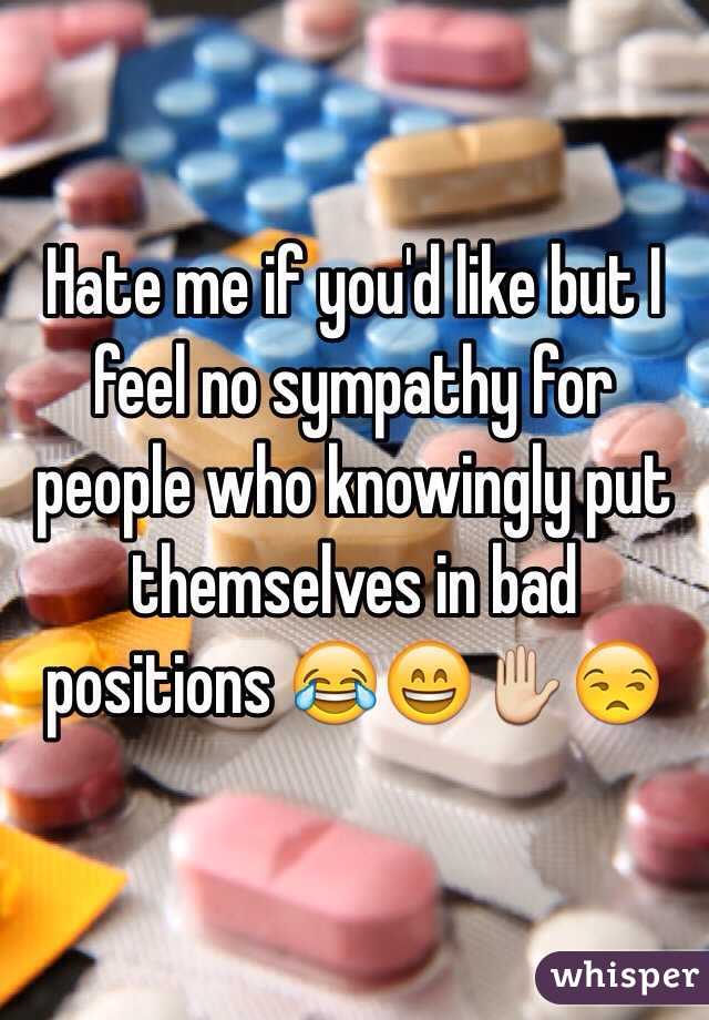Hate me if you'd like but I feel no sympathy for people who knowingly put themselves in bad positions 😂😄✋😒