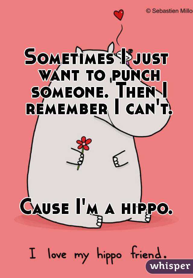 Sometimes I just want to punch someone. Then I remember I can't.





Cause I'm a hippo.