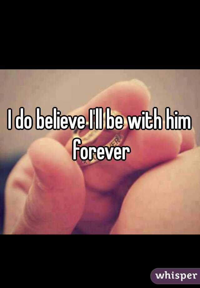 I do believe I'll be with him forever