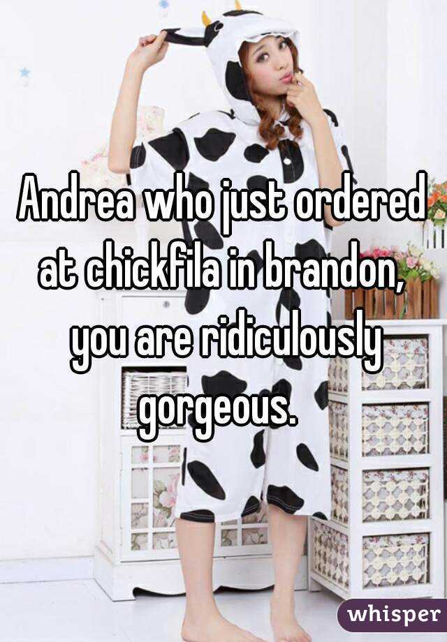 Andrea who just ordered at chickfila in brandon,  you are ridiculously gorgeous.  