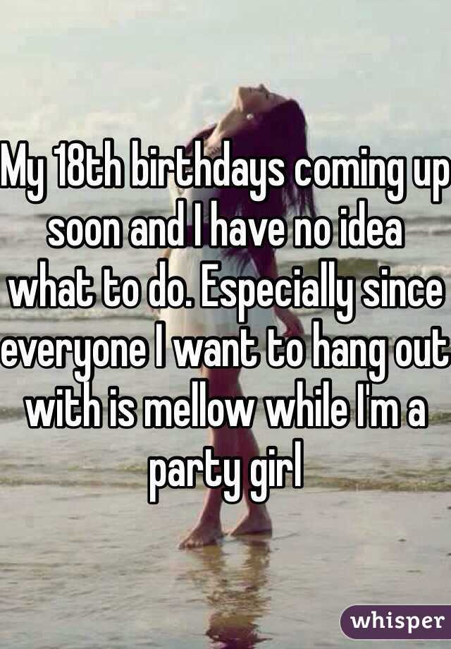 My 18th birthdays coming up soon and I have no idea what to do. Especially since everyone I want to hang out with is mellow while I'm a party girl 