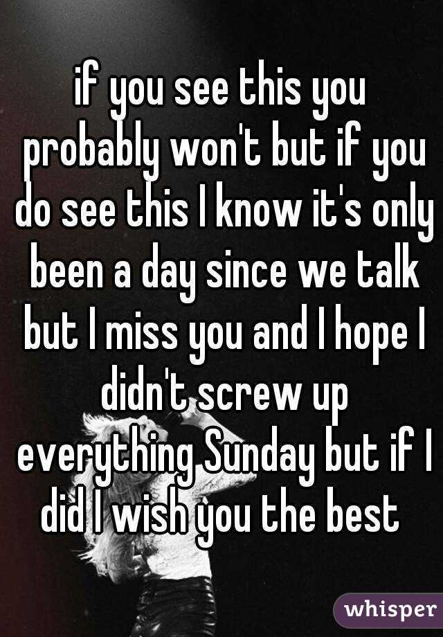 if you see this you probably won't but if you do see this I know it's only been a day since we talk but I miss you and I hope I didn't screw up everything Sunday but if I did I wish you the best 