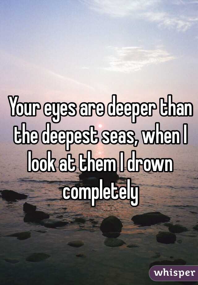 Your eyes are deeper than the deepest seas, when I look at them I drown completely 