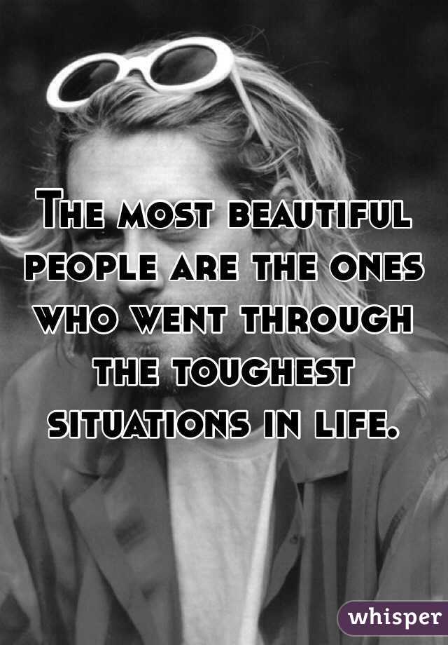 The most beautiful people are the ones who went through the toughest situations in life. 