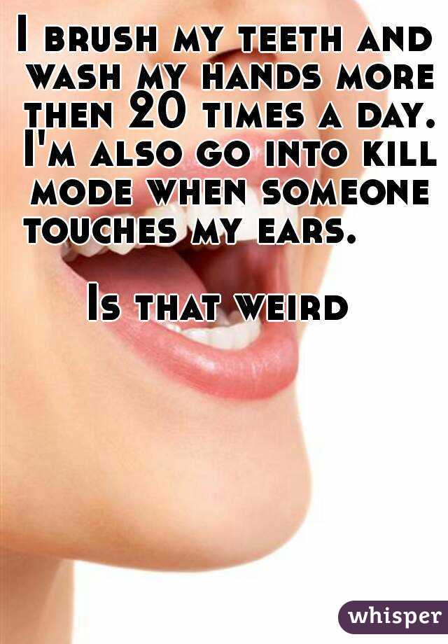 I brush my teeth and wash my hands more then 20 times a day. I'm also go into kill mode when someone touches my ears.                          
Is that weird 