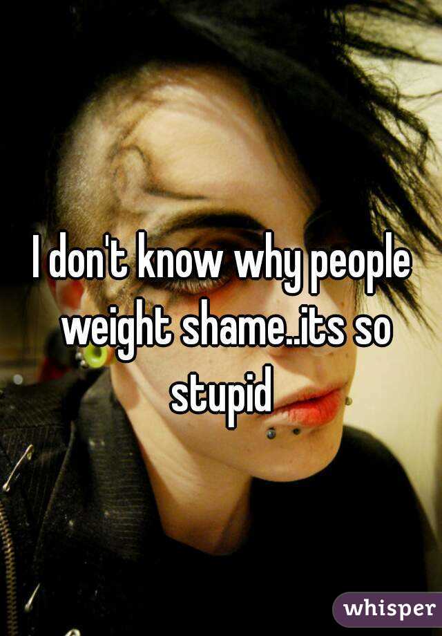 I don't know why people weight shame..its so stupid 