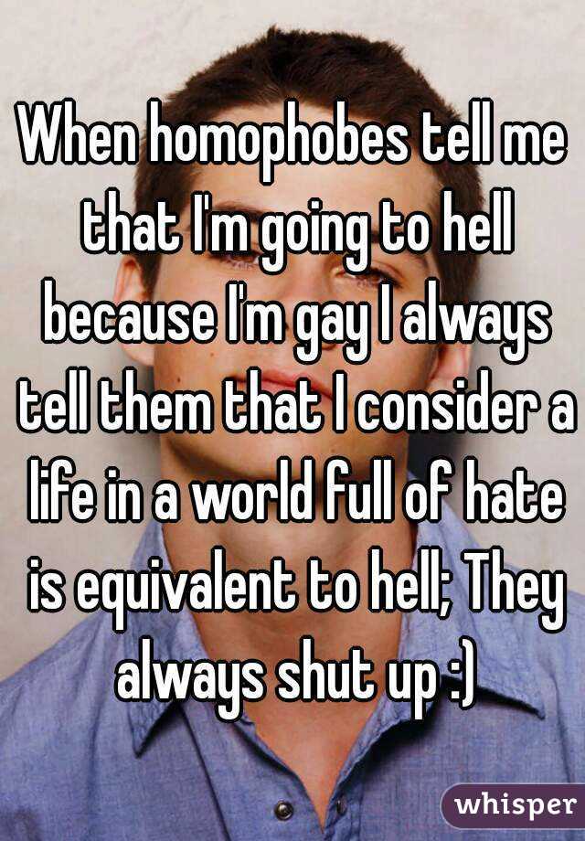 When homophobes tell me that I'm going to hell because I'm gay I always tell them that I consider a life in a world full of hate is equivalent to hell; They always shut up :)