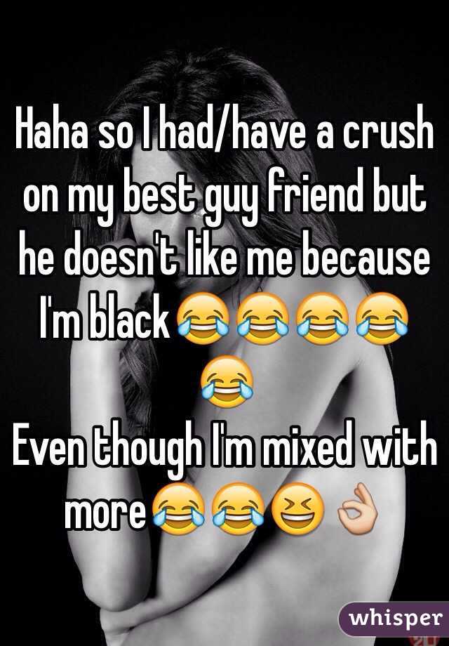 Haha so I had/have a crush on my best guy friend but he doesn't like me because I'm black😂😂😂😂😂
Even though I'm mixed with more😂😂😆👌