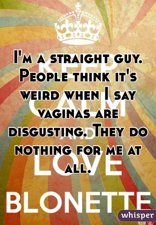 I'm a straight guy. People think it's weird when I say vaginas are disgusting. They do nothing for me at all.