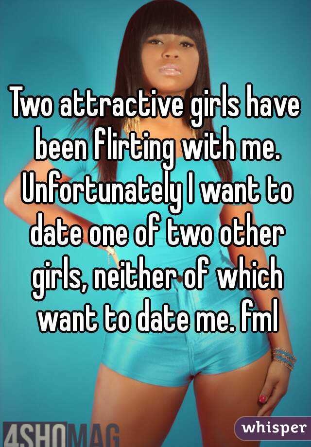 Two attractive girls have been flirting with me. Unfortunately I want to date one of two other girls, neither of which want to date me. fml