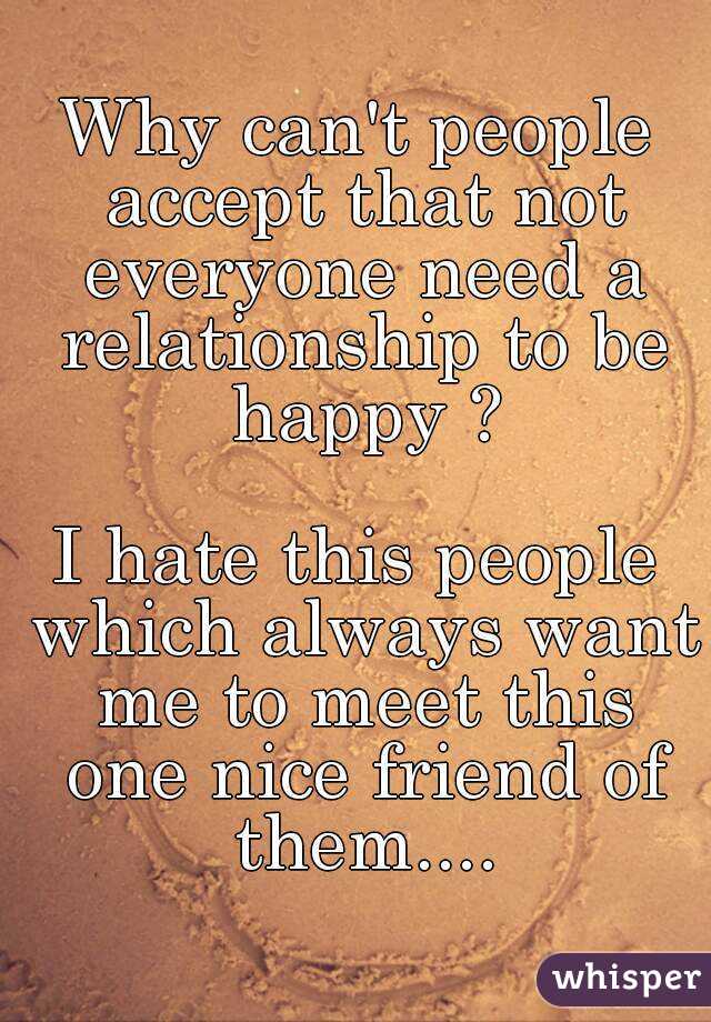 Why can't people accept that not everyone need a relationship to be happy ?

I hate this people which always want me to meet this one nice friend of them....