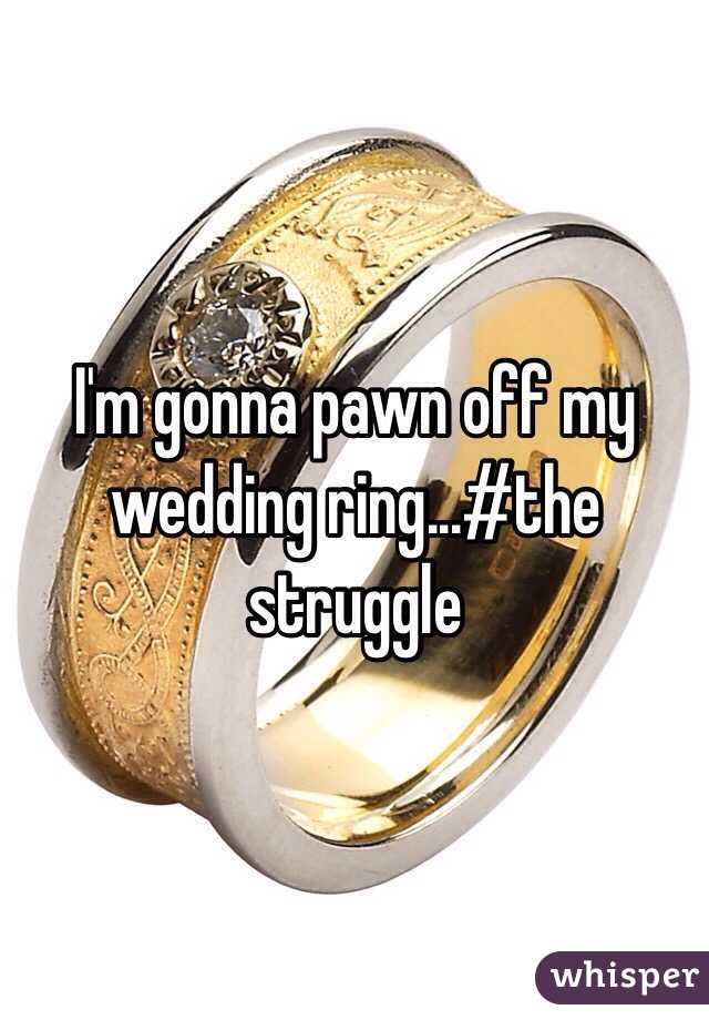 I'm gonna pawn off my wedding ring...#the struggle 