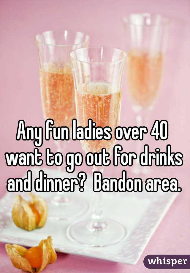 Any fun ladies over 40 want to go out for drinks and dinner?  Bandon area.