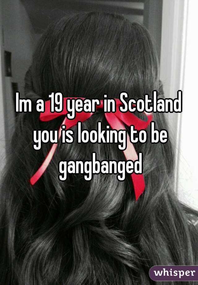 Im a 19 year in Scotland you is looking to be gangbanged