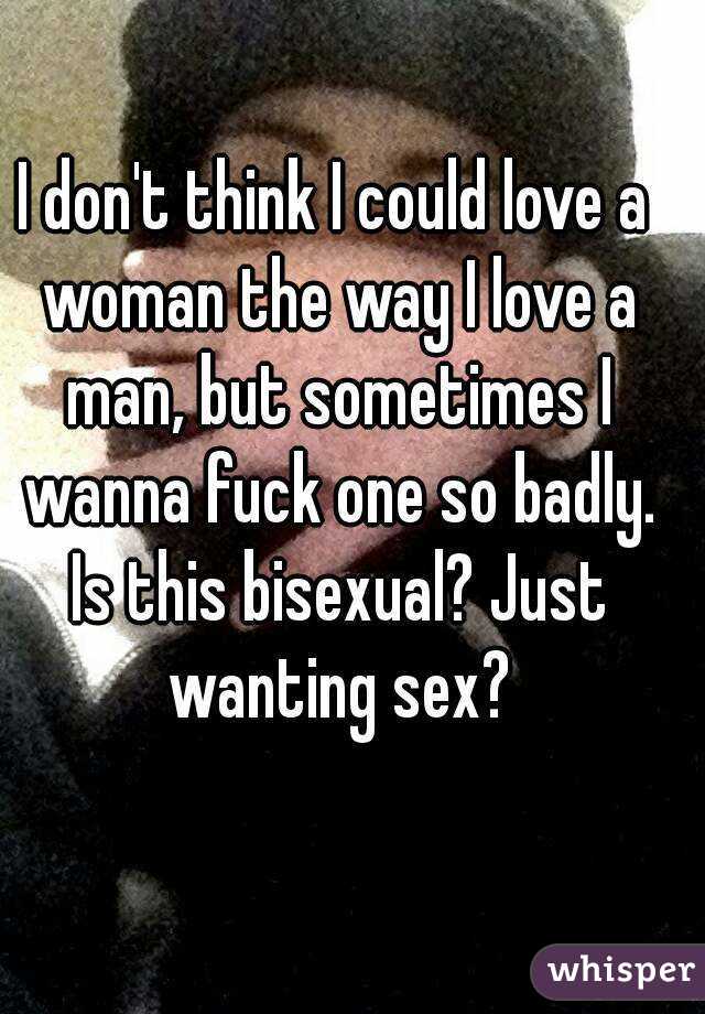 I don't think I could love a woman the way I love a man, but sometimes I wanna fuck one so badly. Is this bisexual? Just wanting sex?