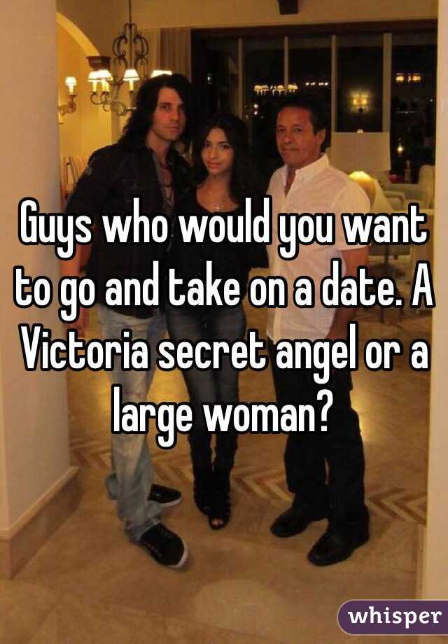 Guys who would you want to go and take on a date. A Victoria secret angel or a large woman? 