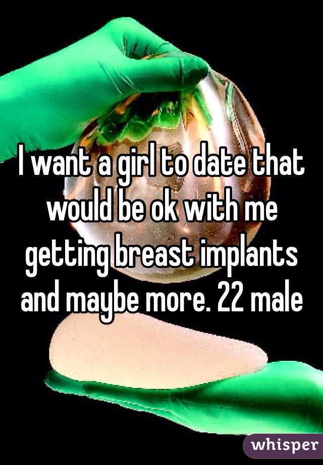 I want a girl to date that would be ok with me getting breast implants and maybe more. 22 male 