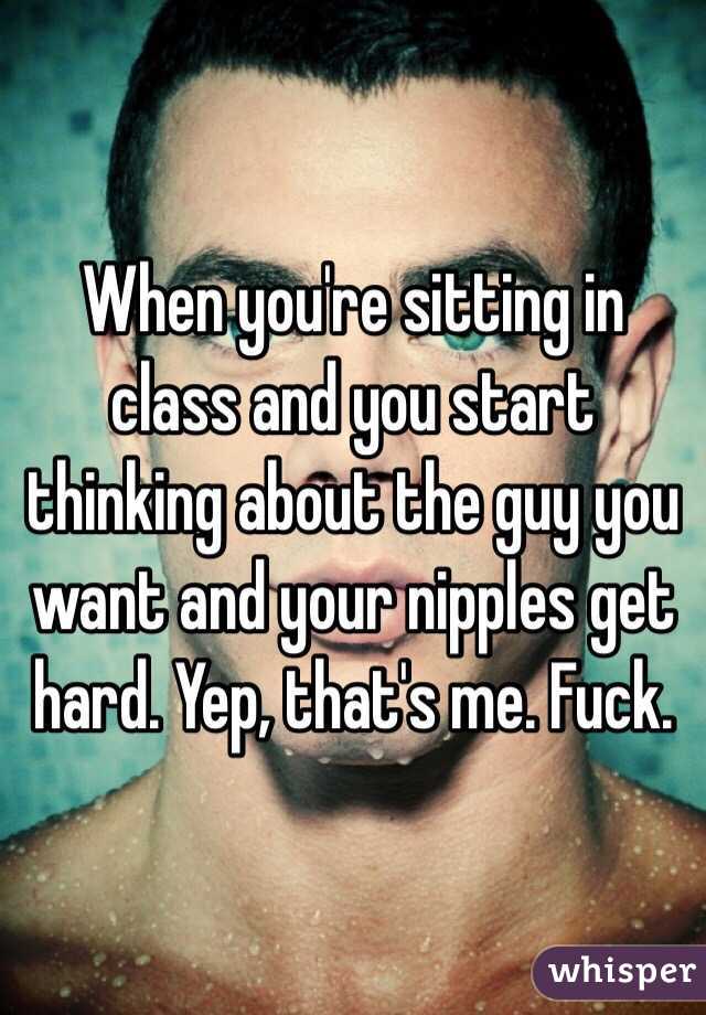When you're sitting in class and you start thinking about the guy you want and your nipples get hard. Yep, that's me. Fuck. 