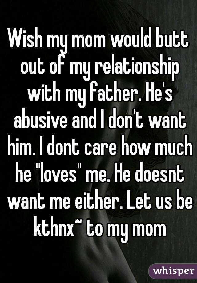 Wish my mom would butt out of my relationship with my father. He's abusive and I don't want him. I dont care how much he "loves" me. He doesnt want me either. Let us be kthnx~ to my mom