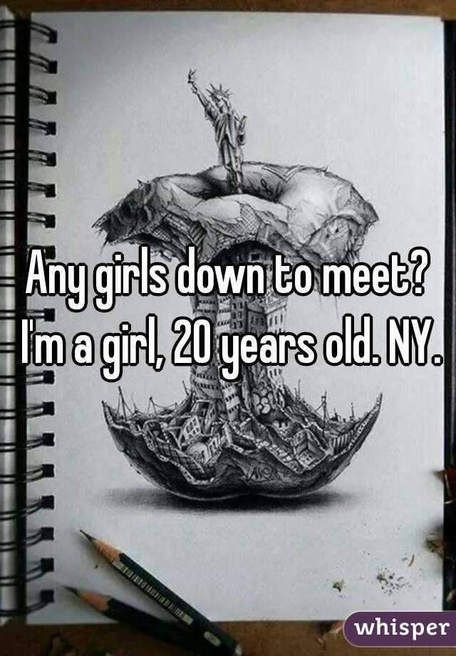 Any girls down to meet? I'm a girl, 20 years old. NY.