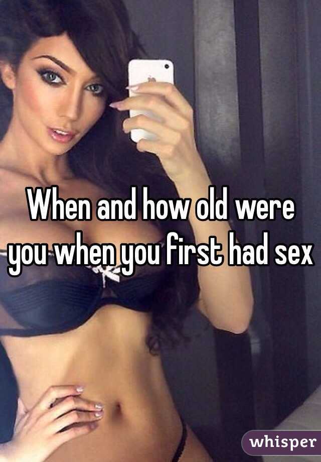 When and how old were you when you first had sex