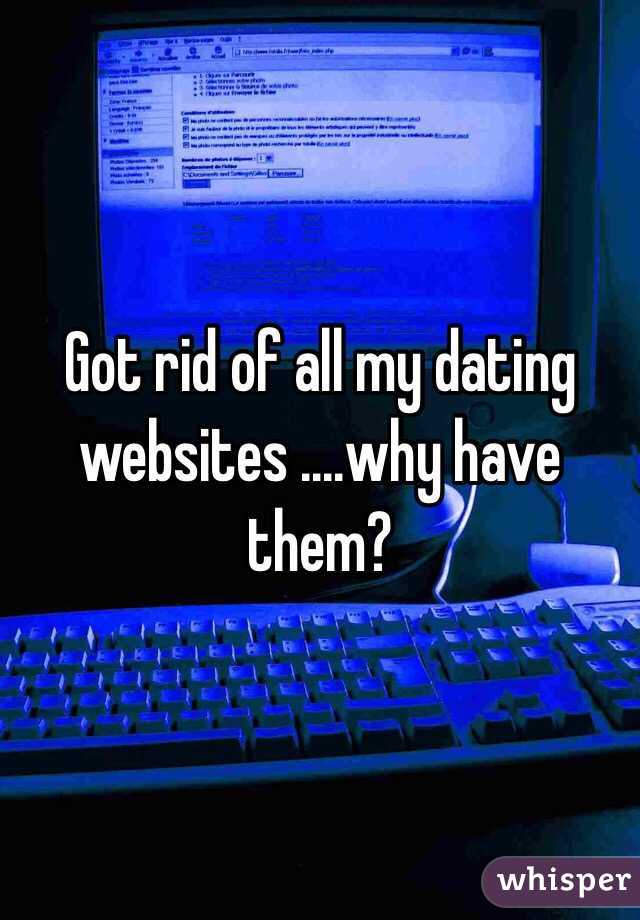 Got rid of all my dating websites ....why have them?