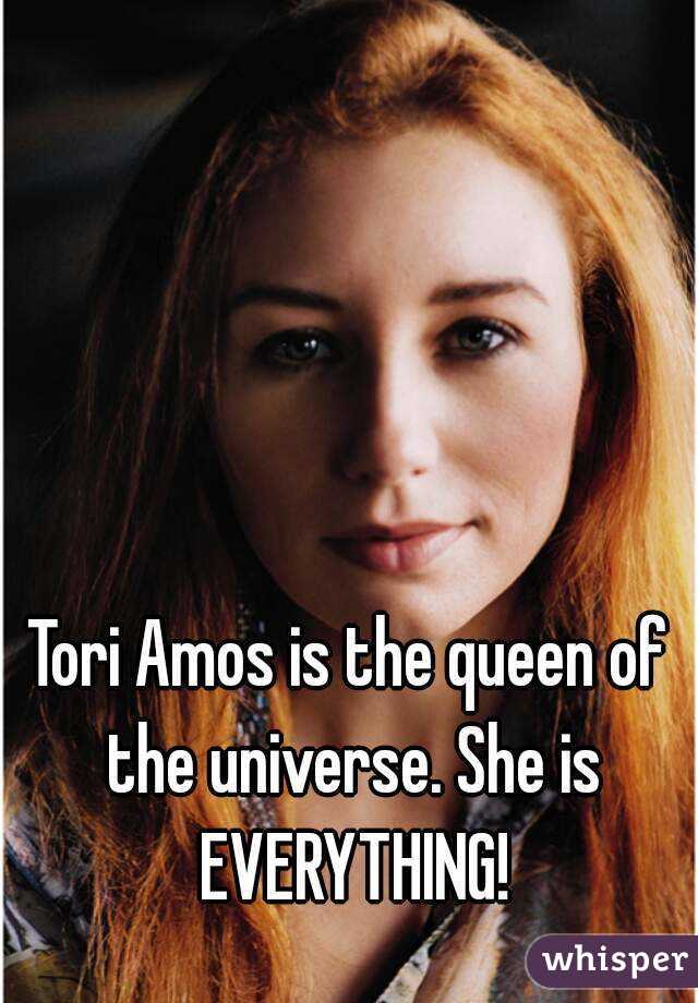 Tori Amos is the queen of the universe. She is EVERYTHING!