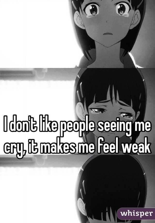 I don't like people seeing me cry, it makes me feel weak