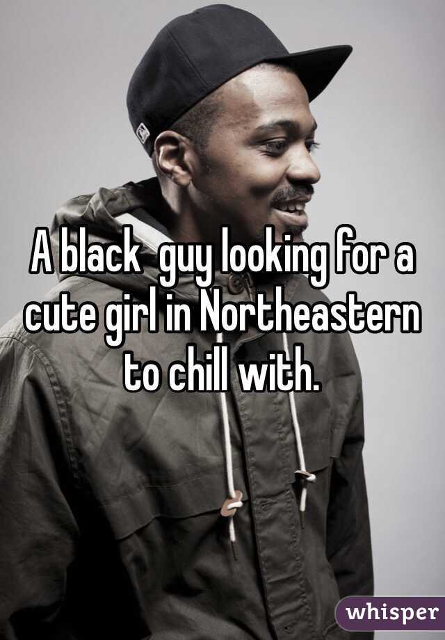 A black  guy looking for a cute girl in Northeastern to chill with.