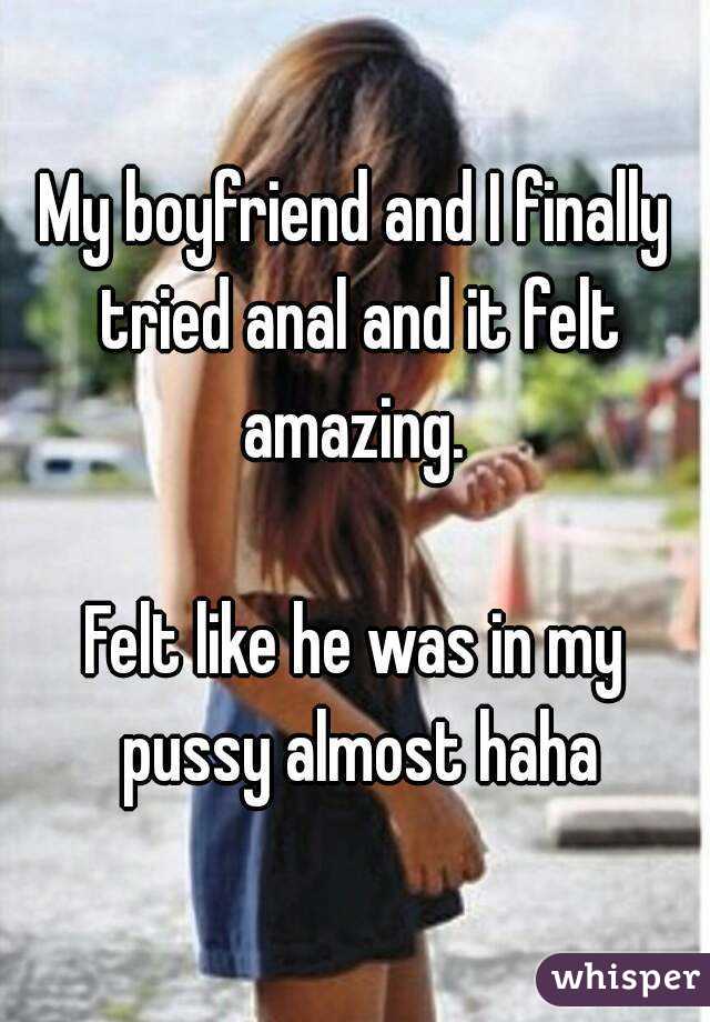 My boyfriend and I finally tried anal and it felt amazing. 

Felt like he was in my pussy almost haha