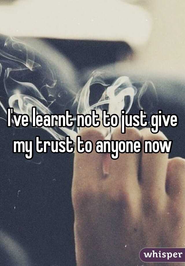 I've learnt not to just give my trust to anyone now