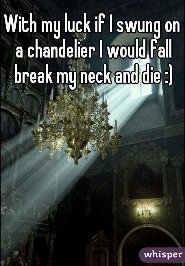 With my luck if I swung on a chandelier I would fall break my neck and die :)